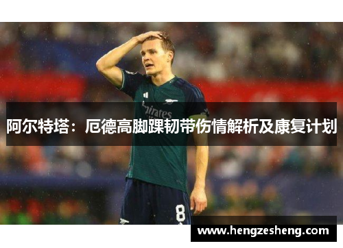 阿尔特塔：厄德高脚踝韧带伤情解析及康复计划