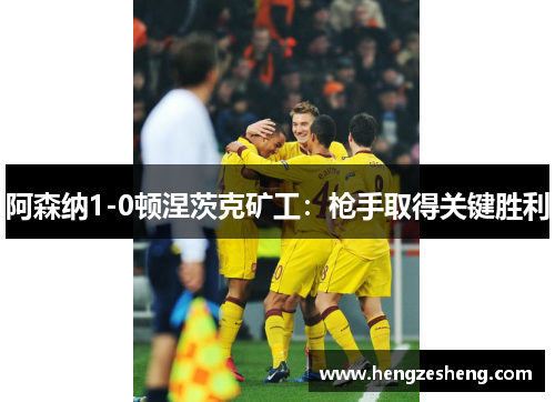 阿森纳1-0顿涅茨克矿工：枪手取得关键胜利